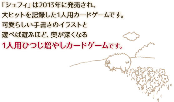 「シェフィ」は2013年に発売され、大ヒットを記録した1人用カードゲームです。可愛らしい手書きのイラストと遊べば遊ぶほど、奥が深くなる1人用ひつじ増やしカードゲームです。