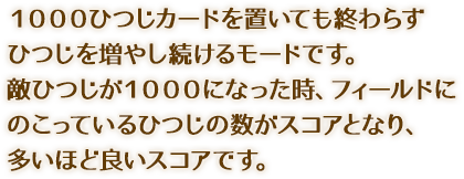 1000ひつじカードを置いても終わらずひつじを増やし続けるモードです。敵ひつじが1000になった時、フィールドにのこっているひつじの数がスコアとなり、多いほど良いスコアです。