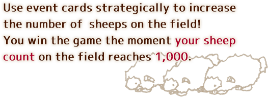 Use event cards strategically to increase the number of sheeps on the field! You win the game the moment your sheep count on the field reaches 1,000.