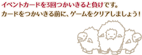 イベントカードを3回つかいきると負けです。カードをつかいきる前に、ゲームをクリアしましょう！