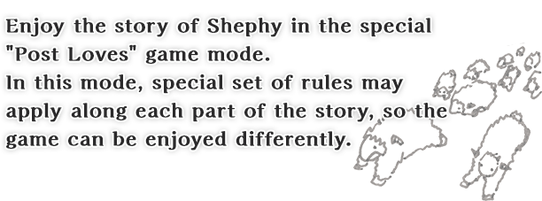 Enjoy the story of Shephy in the special 'Post Loves' game mode. In this mode, special set of rules may apply along each part of the story, so the game can be enjoyed differently.