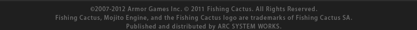 (C)2007-2012 Armor Games Inc. (C)2011 Fishing Cactus. All Rights Reserved. Fishing Cactus, Mojito Engine, 
the Fishing Cactus logo and are trademarks of Fishing Cactus SA. Published and distributed by ARC SYSTEM WORKS.