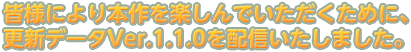 皆様により本作を楽しんでいただくために、更新データVer.1.1.0を配信いたしました。