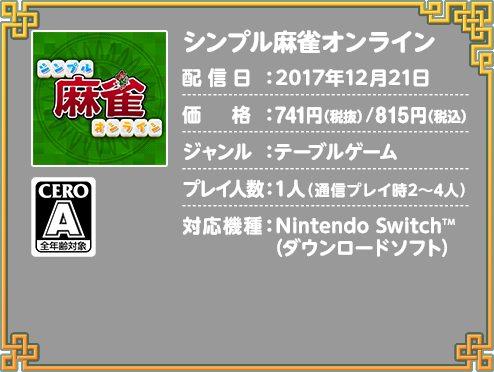 シンプル麻雀オンライン 配信日：2017年12月21日 価格：741円（税抜）/815円（税込） ジャンル：テーブルゲーム プレイ人数：1人（通信プレイ時2～4人） 対応機種：Nintendo Switch™（ダウンロードソフト） 