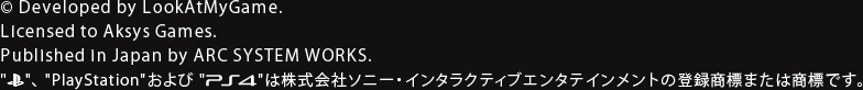 © Developed by LookAtMyGame. Licensed to Aksys Games. Published in Japan by ARC SYSTEM WORKS. "プレイステーションファミリーマーク"、"PlayStation"および"PS4®"は株式会社ソニー・インタラクティブエンタテインメントの登録商標または商標です。