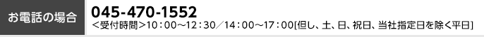 お電話の場合 045-470-1552 ＜受付時間＞10:00～12:30／14:00～17:00（但し、土、日、祝日、当社指定日を除く平日）