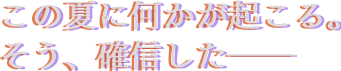 この夏に何かが起こる。そう、確認した――