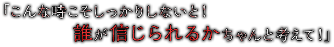 「こんな時こそしっかりしないと！誰が信じられるかちゃんと考えて！」