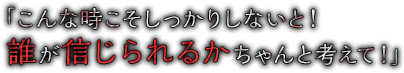 「こんな時こそしっかりしないと！誰が信じられるかちゃんと考えて！」