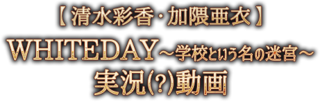 【清水彩香・加隈亜衣】WHITEDAY～学校という名の迷宮～　実況(?)動画