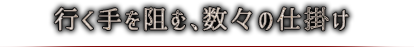 行く手を阻む、数々の仕掛け
