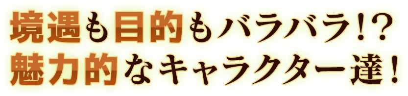 境遇も目的もバラバラ！？魅力的なキャラクター達！