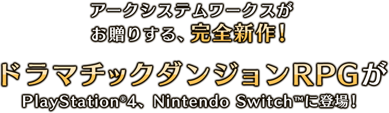 アークシステムワークスがお贈りする、完全新作！ドラマチックダンジョンRPGがPlayStation®4、Nintendo Switch™に登場！