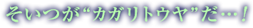 そいつが“カガリトウヤ”だ…！