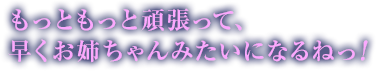 もっともっと頑張って、早くお姉ちゃんみたいになるねっ！