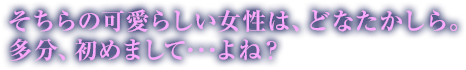 そちらの可愛らしい女性は、どなたかしら。多分、初めまして…よね？