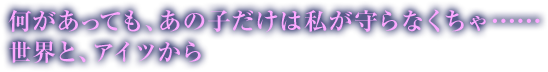 何があっても、あの子だけは私が守らなくちゃ……世界と、アイツから