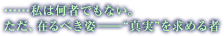 ……私は何者でもない。ただ、在るべき姿――“真実”を求める者