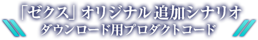 「ゼクス」オリジナル追加シナリオ ダウンロード用プロダクトコード