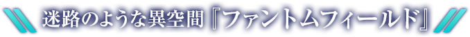 迷路のような異空間『ファントムフィールド』