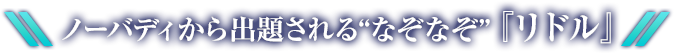 ノーバディから出題される“なぞなぞ”『リドル』