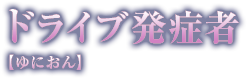 ドライブ発症者【ゆにおん】