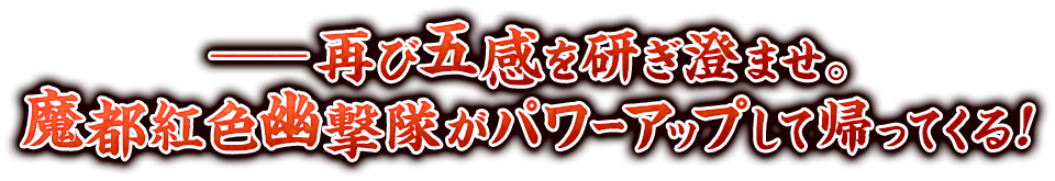 ―再び五感を研ぎ澄ませ。魔都紅色幽撃隊がパワーアップして帰ってくる！