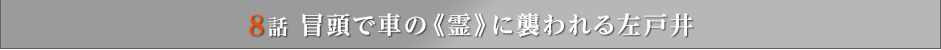 8話 冒頭で車の《霊》に襲われる左戸井