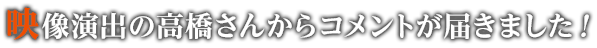 映像演出の高橋さんからコメントが届きました！