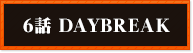 6話 DAYBREAK