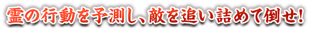 霊の行動を予測し、敵を追い詰めて倒せ！