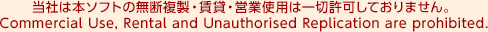 当社は本ソフトの無断複製・賃貸・営業使用は一切許可しておりません。 Commercial Use, Rental and Unauthorised Replication are prohibited.