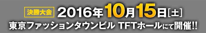 決勝大会 2016年10月15日（土）東京ファッションタウンビル TFTホールにて開催！！