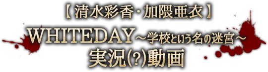 【清水彩香・加隈亜衣】WHITEDAY～学校という名の迷宮～　実況(?)動画